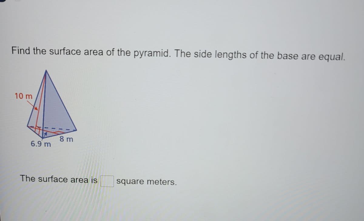 Find the surface area of the pyramid. The side lengths of the base are equal.
10 m
8 m
6.9 m
The surface area is
square meters.
