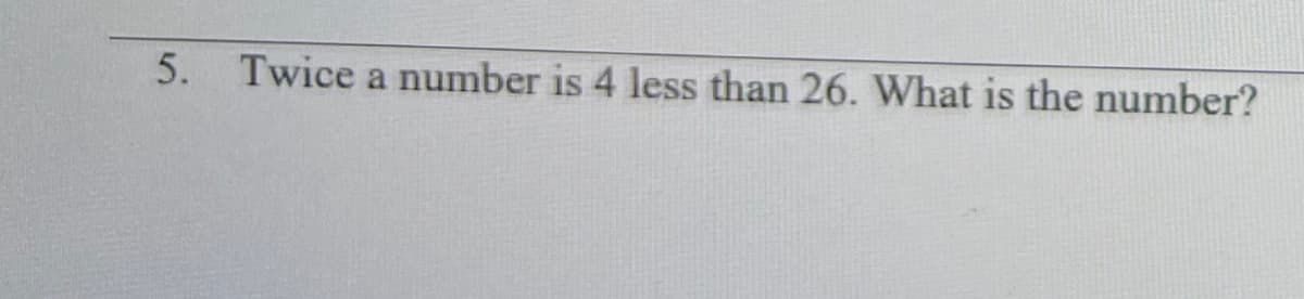 5. Twice a number is 4 less than 26. What is the number?