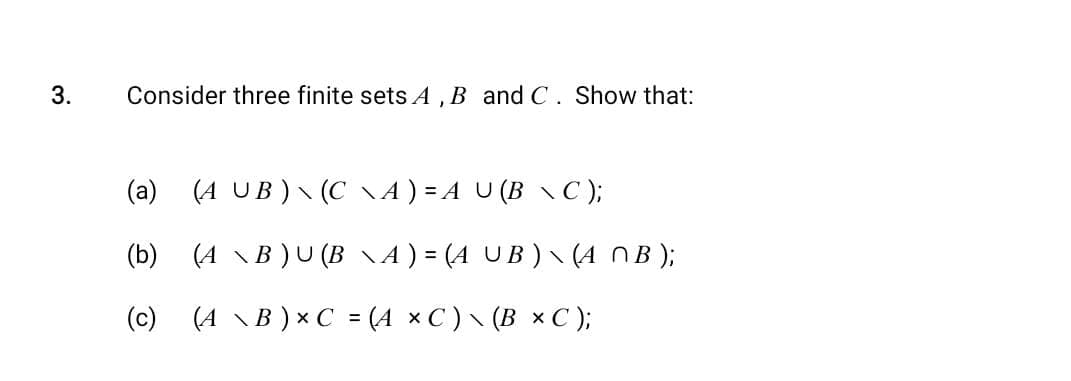 3.
Consider three finite sets A, B and C. Show that:
(a) (A UB) (C\A) = A U (B \ C);
(b) (A\B) U (B \A) = (A UB) \ (A MB);
(c) (A\B) x C = (A ×C) \ (B × C );
