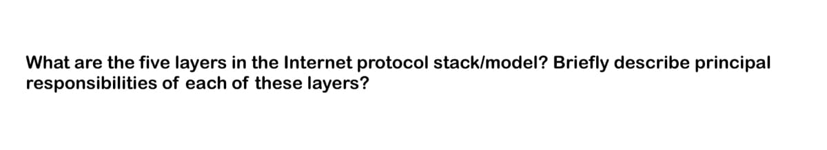 What are the five layers in the Internet protocol stack/model? Briefly describe principal
responsibilities
of each of these layers?