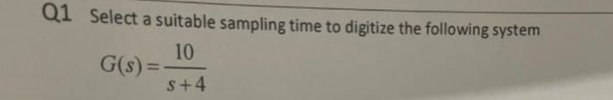 Q1 Select a suitable sampling time to digitize the following system
10
S+4
G(s) =