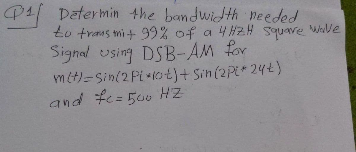 Q1 Determin the bandwidth needed
to transmit 99% of a 4HZH Square
Signal using DSB-AM for
m(t)=sin(2 Pi*10t) + Sin (2 Pi*24t)
and fc=500 HZ
Wave