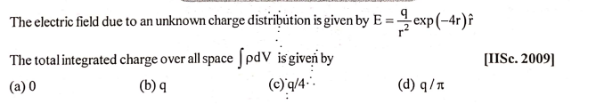 The electric field due to an unknown charge distribution is given by E = exp(-4r)f
The total integrated charge over all space [pdV is given by
[IISC. 2009]
(a) 0
(b) q
(c)'q/4.
(d) q/n
