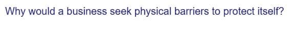 Why would a business seek physical barriers to protect itself?