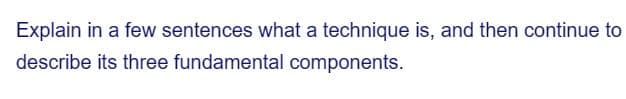 Explain in a few sentences what a technique is, and then continue to
describe its three fundamental components.