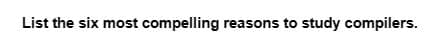 List the six most compelling reasons to study compilers.