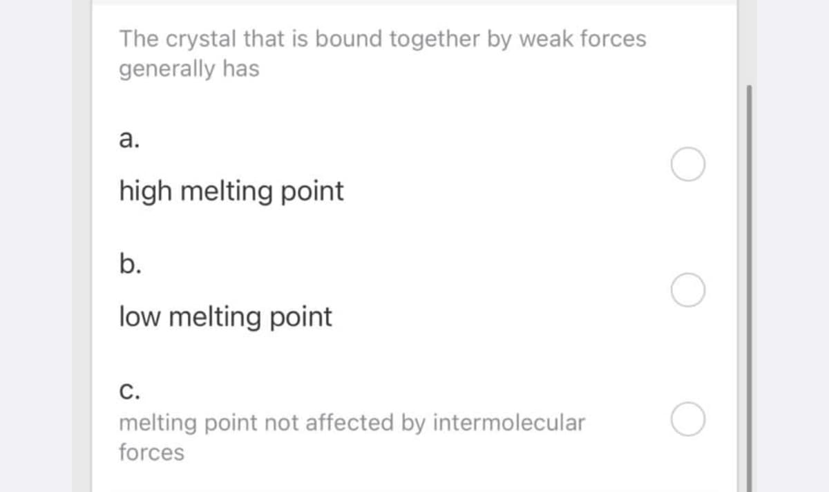 The crystal that is bound together by weak forces
generally has
а.
high melting point
b.
low melting point
C.
melting point not affected by intermolecular
forces
