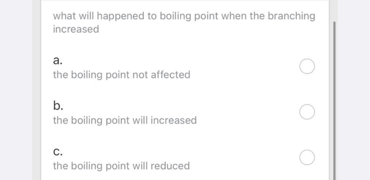 what will happened to boiling point when the branching
increased
а.
the boiling point not affected
b.
the boiling point will increased
С.
the boiling point will reduced
