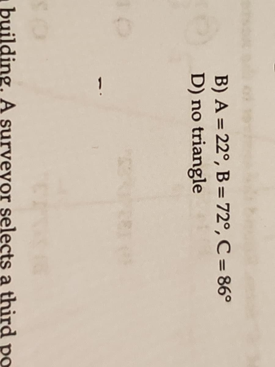 1
B) A = 22°, B = 72°, C = 86°
D) no triangle
building. A surveyor şelects a third po
