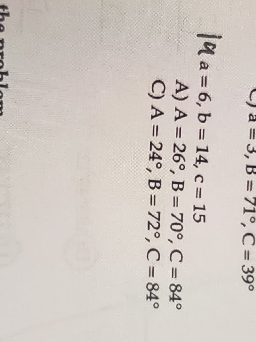 C)a = 3, B = 71°, C = 39°
a a = 6, b = 14, c = 15
A) A = 26°, B = 70°, C = 84°
C) A = 24°, B = 72°, C = 84°
%3D
%3D
