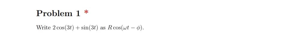 Problem 1 *
Write 2 cos(3t) + sin(3t)
R cos(wt – 0).
as
