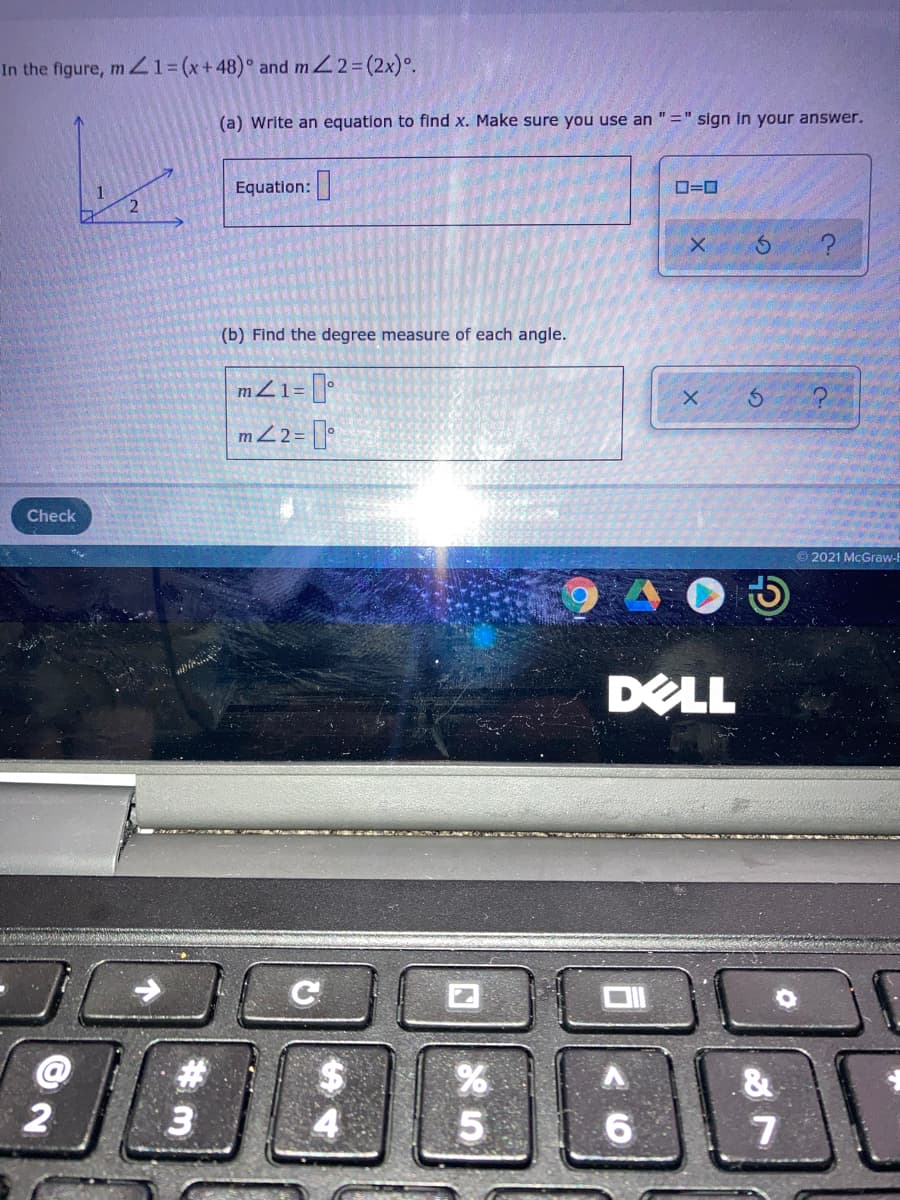 In the figure, m Z1= (x+48)° and mL2= (2x)°.
(a) Write an equation to find x. Make sure you use an "=" sign in your answer.
Equation:
O=0
(b) Find the degree measure of each angle.
mZ1= []*
mZ2= []°
Check
2021 McGraw-
DELL
C
