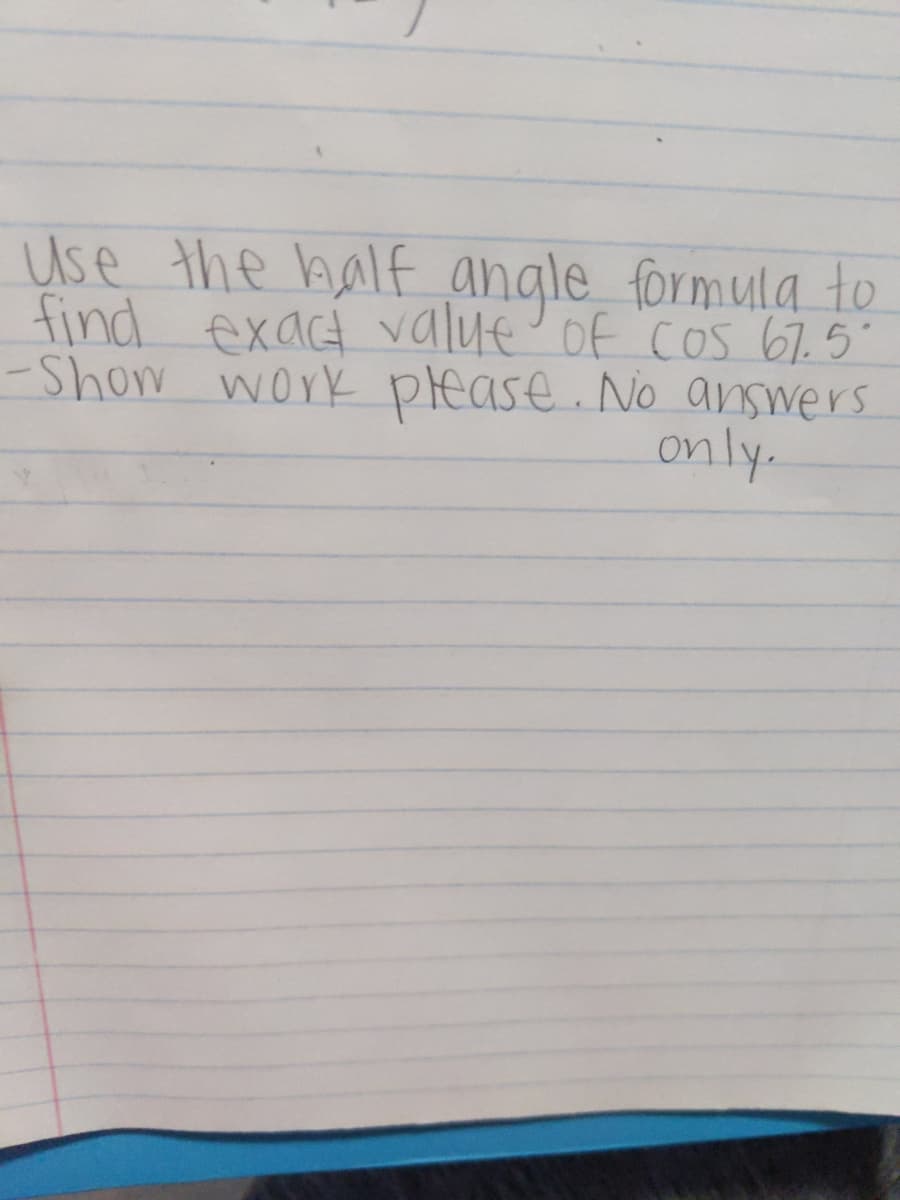Use the half angle _formula to
find exaci value' of cos 67.5"
-Show work please. No answers
on ly.
