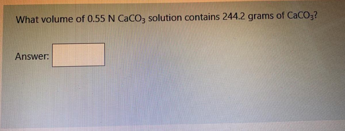 What volume of 0.55 N CACO3 solution contains 244.2 grams of CaCO3?
Answer:
