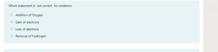 Which statement is not correct for oxidation.
O Addition of Oxygen
O Gain of electrons
O Loss of electrons
Removal of Hydrogen
