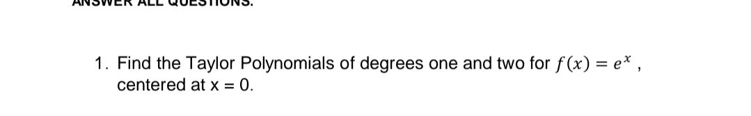 1. Find the Taylor Polynomials of degrees one and two for f (x) = e* ,
centered at x = 0.
