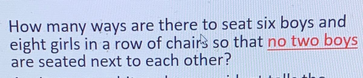 How many ways are there to seat six boys and
eight girls in a row of chairs so that no two boys
are seated next to each other?
