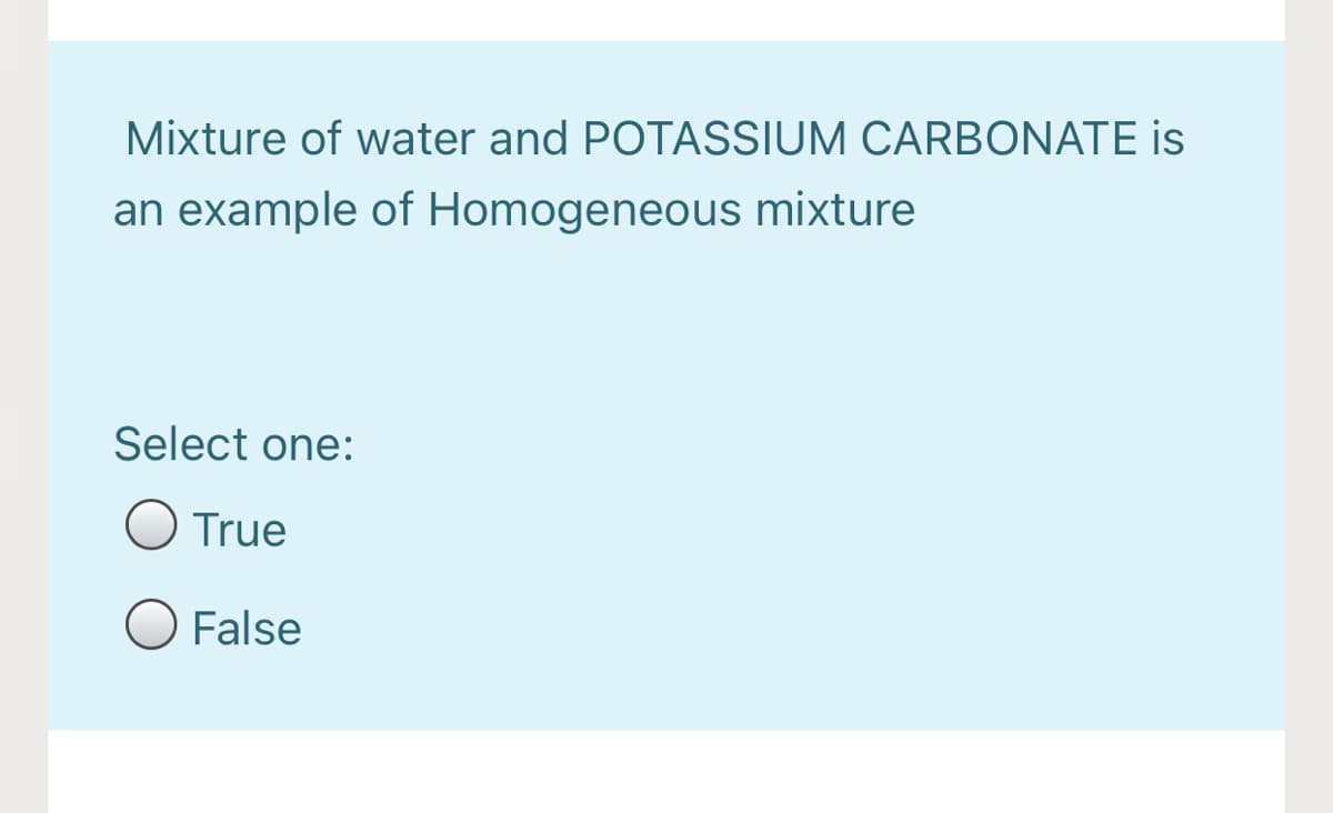 Mixture of water and POTASSIUM CARBONATE is
an example of Homogeneous mixture
Select one:
O True
O False
