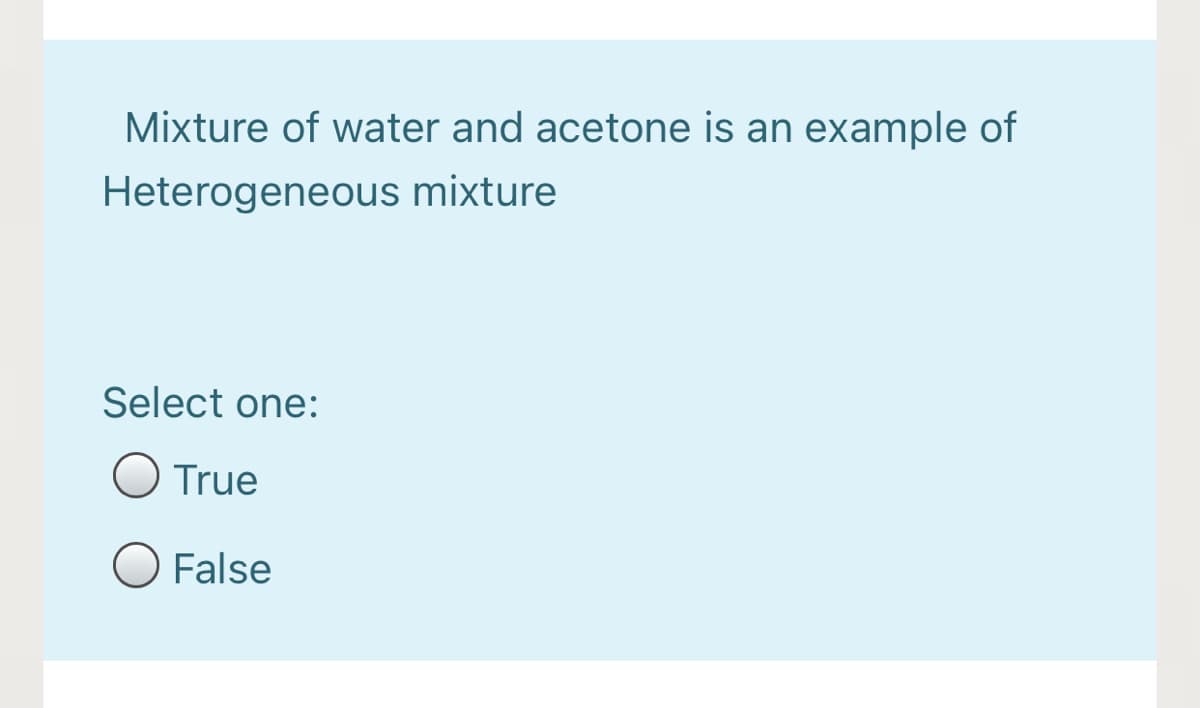 Mixture of water and acetone is an example of
Heterogeneous mixture
Select one:
O True
False
