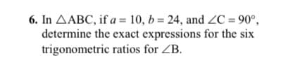 6. In AABC, if a = 10, b = 24, and ZC = 90°,
determine the exact expressions for the six
trigonometric ratios for ZB.
