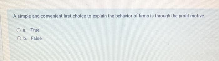 A simple and convenient first choice to explain the behavior of firms is through the profit motive.
O a. True
O b. False
