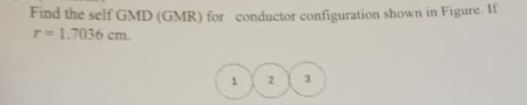 Find the self GMD (GMR) for conductor configuration shown in Figure. If
r = 1.7036 cm.
000