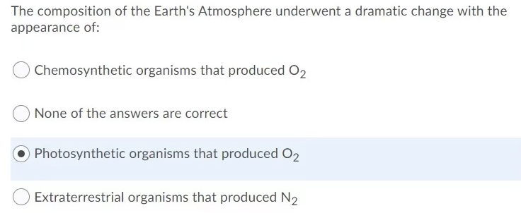 The composition of the Earth's Atmosphere underwent a dramatic change with the
appearance of:
Chemosynthetic organisms that produced O2
None of the answers are correct
O Photosynthetic organisms that produced O2
Extraterrestrial organisms that produced N₂