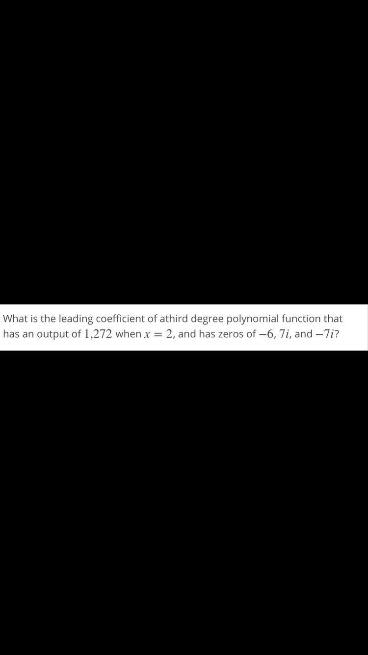 What is the leading coefficient of athird degree polynomial function that
has an output of 1,272 when x = 2, and has zeros of -6, 7i, and –7i?
