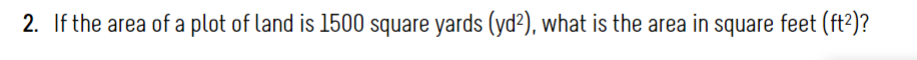 2. If the area of a plot of land is 1500 square yards (yd²), what is the area in square feet (ft?)?
