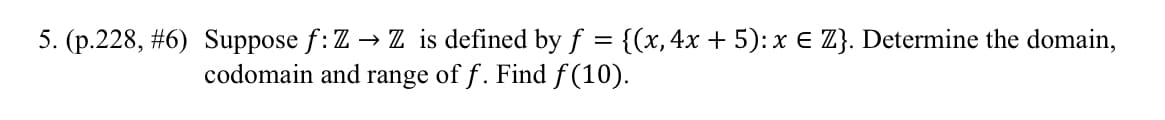 Suppose f: Z → Z is defined by f = {(x,4x + 5):x € Z}. Determine the domain,
codomain and range of f. Find ƒ(10).
