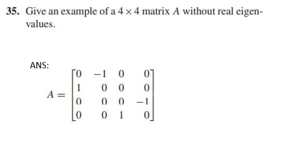 35. Give an example of a 4 x 4 matrix A without real eigen-
values.
ANS:
Го
-1
07
1
A =
0 0
-1
0 1
