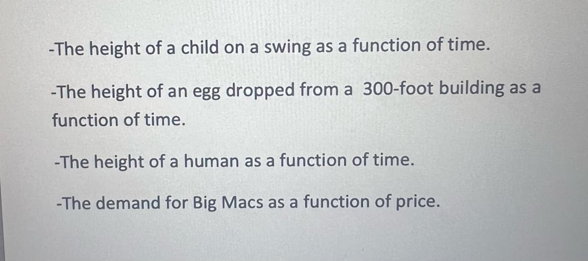 -The height of a child on a swing as a function of time.
-The height of an egg dropped from a 300-foot building as a
function of time.
-The height of a human as a function of time.
-The demand for Big Macs as a function of price.