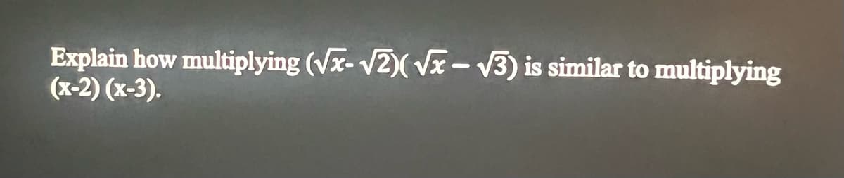 Explain how multiplying (√x-√2)(√x - √3) is similar to multiplying
(x-2)(x-3).