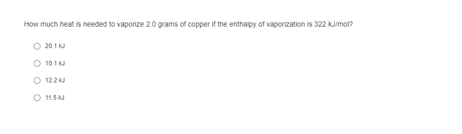 How much heat is needed to vaporize 2.0 grams of copper if the enthalpy of vaporization is 322 kJ/mol?
20.1 kJ
10.1 kJ
12.2 kJ
11.5 kJ