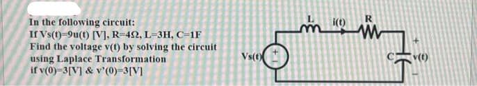 In the following circuit:
If Vs(t)=9u(t) [V], R-422, L-3H, C-1F
Find the voltage v(t) by solving the circuit
using Laplace Transformation
if v(0)-3[V] & v'(0)=3[V]
Vs(t)
__m
i(t)
R
www
v(t)