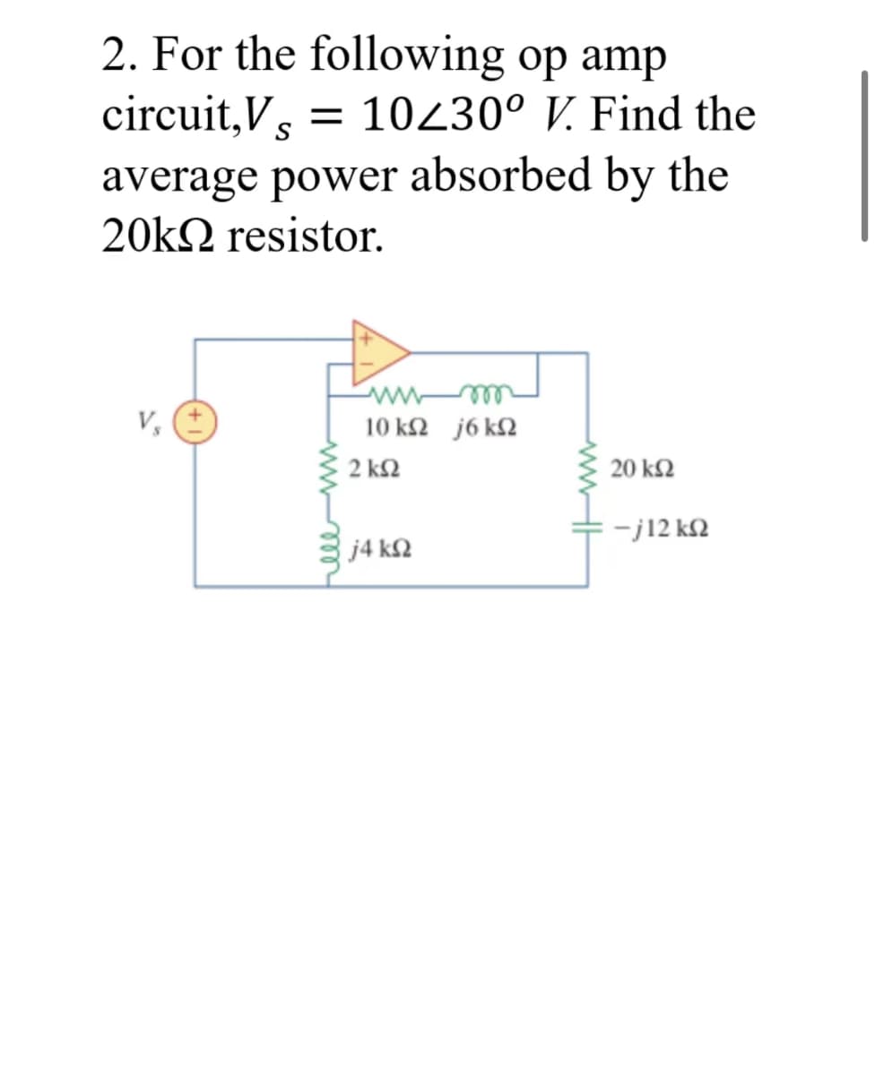 2. For the following op amp
circuit,Vs = 10230° V. Find the
average power absorbed by the
20k resistor.
V, (+
10 ΚΩ j6 kΩ
2 km2
j4kQ
20 ΚΩ
-j12 kQ2