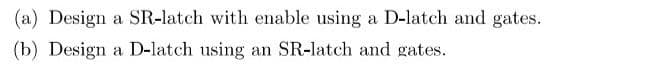 (a) Design a SR-latch with enable using a D-latch and gates.
(b) Design a D-latch using an SR-latch and gates.