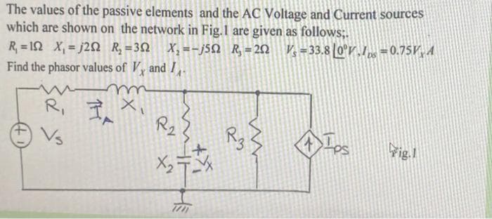 The values of the passive elements and the AC Voltage and Current sources
which are shown on the network in Fig.1 are given as follows;.
R₁=1 X₁=j2 R₂ = 30 X₂=-j52 R₂ =202 V₁=33.8 0°V.Ips=0.75V A
Find the phasor values of V, and I
m
R₁
Vs
R₂
2
X₂²
+
R3
ww
4
PS
Fig.1