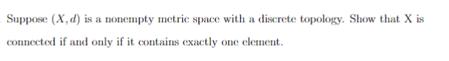 Suppose (X, d) is a nonempty metric space with a discrete topology. Show that X is
connected if and only if it contains exactly one element.