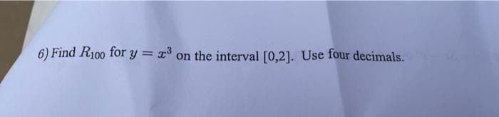 6) Find R100 for y = x³ on the interval [0,2]. Use four decimals.