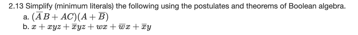 2.13 Simplify (minimum literals) the following using the postulates and theorems of Boolean algebra.
a. (AB+ AC) (A + B)
b. x + xyz + xyz +wx+wx + xy