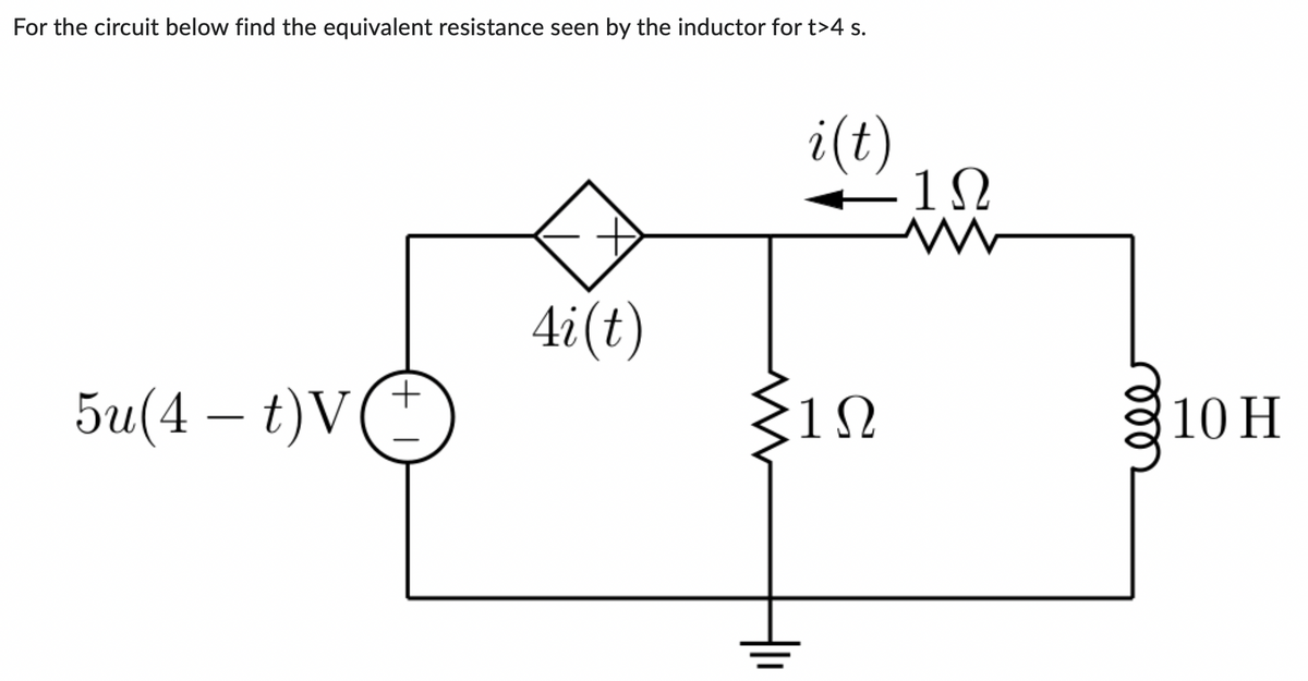 For the circuit below find the equivalent resistance seen by the inductor for t>4 s.
5u(4 – t)V
+
4i(t)
i(t)
ΣΙΩ
Hi
1Ω
10 Η