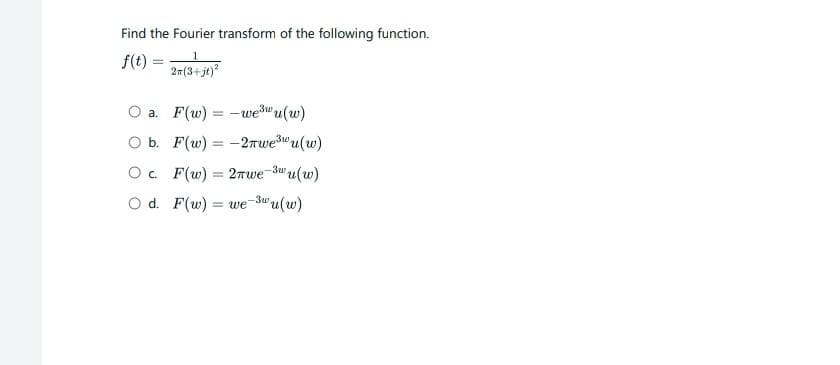 Find the Fourier transform of the following function.
1
f(t)
2m (3+jt)²
=
a.
O b. F(w)
F(w) =
-we³wu(w)
3w
-2πwе³wu(w)
OC F(w) = 2πwе-3wu(w)
-3wu (w)
O d. F(w)
=we