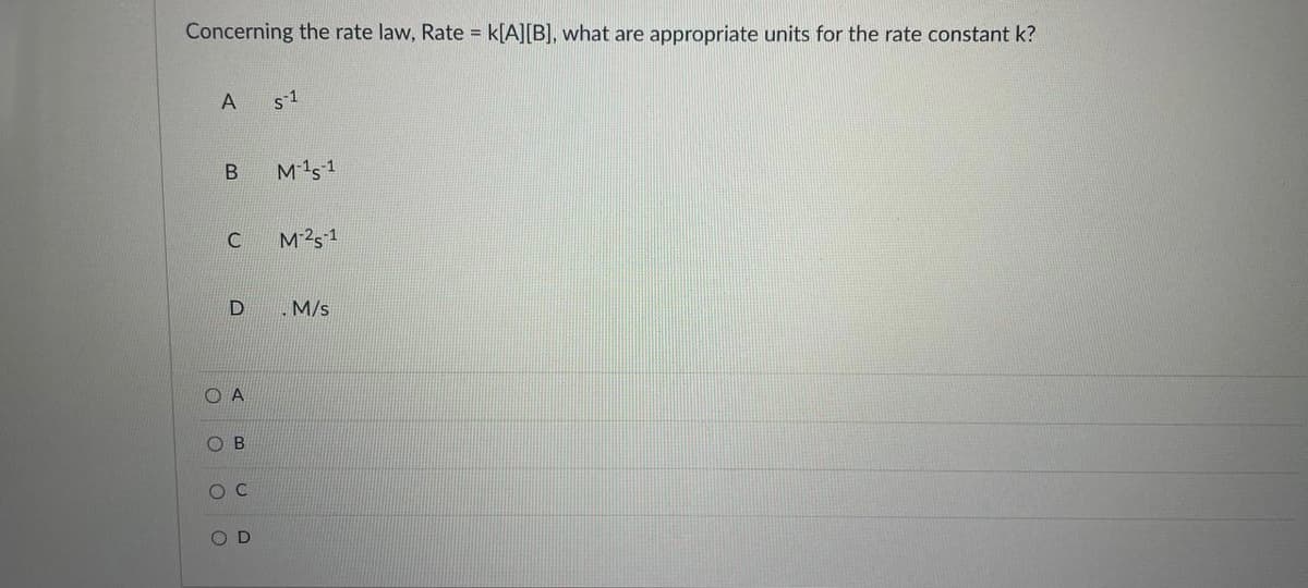 Concerning the rate law, Rate = k[A][B], what are appropriate units for the rate constant k?
А
M1s1
M25 1
D
M/s
O A
O B
O C
COO O
