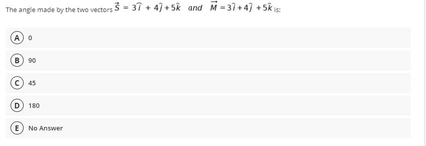 The angle made by the two vectors $ = 37 + 43 +5k and M = 31 +43 +5k is:
A
B
90
45
D
180
E) No Answer
