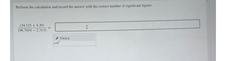 Perform the calculation and record the answer with the correct number of significant figures.
(34.123 + 4.30)
(98.7654 - 2.313)
I
* TOOLS
x10

