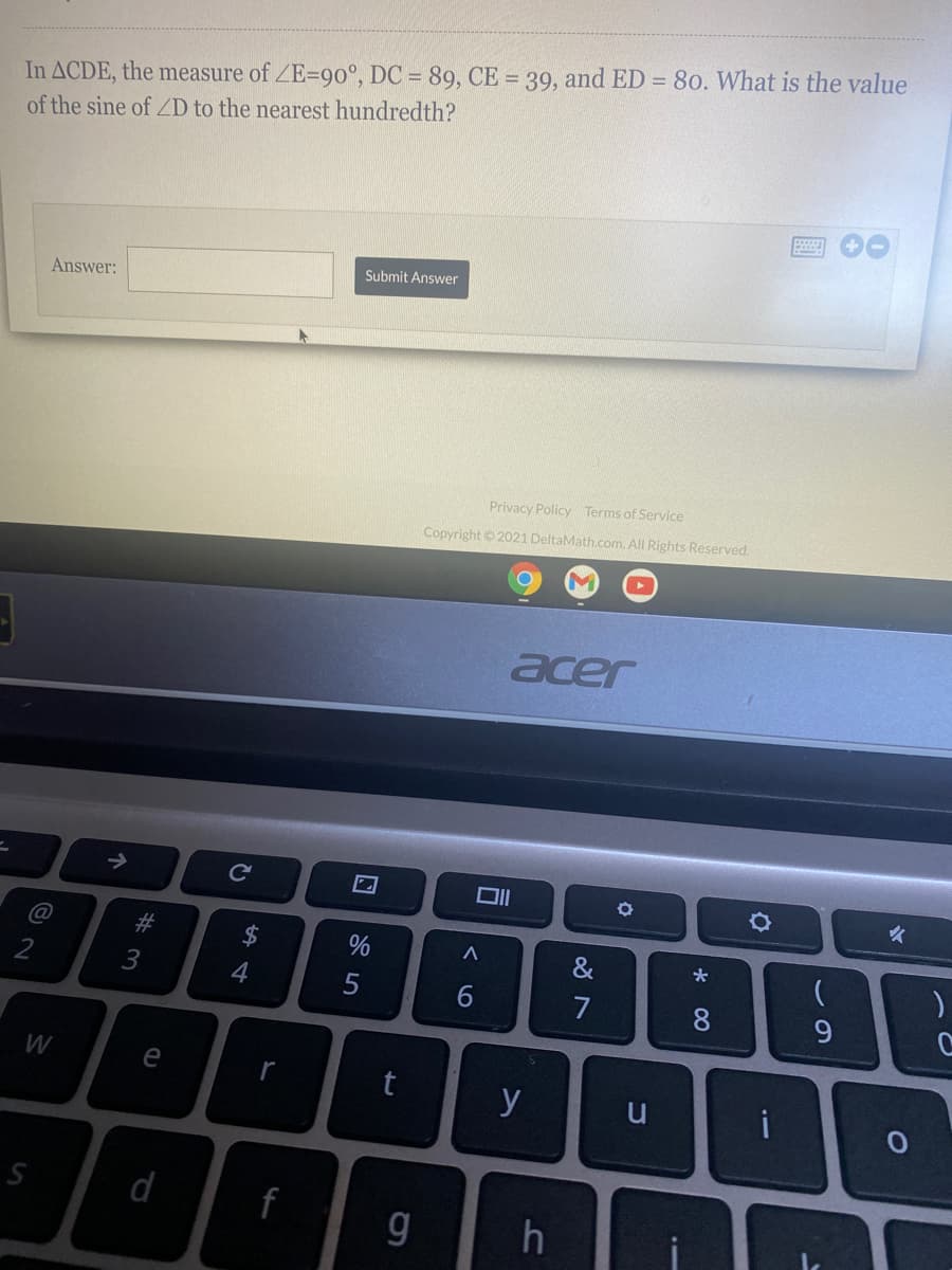 In ACDE, the measure of ZE=90°, DC = 89, CE = 39, and ED = 80. What is the value
of the sine of D to the nearest hundredth?
Submit Answer
Answer:
Privacy Policy Terms of Service
Copyright © 2021 DeltaMath.com. All Rights Reserved.
acer
@
#
$4
&
3
4
6.
8
W
e
y
i
d
f
g
60
* 00
