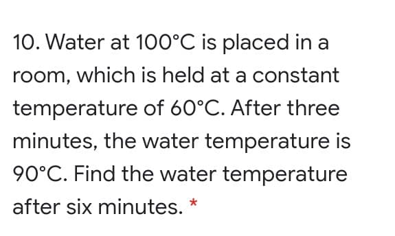 10. Water at 100°C is placed in a
room, which is held at a constant
temperature of 60°C. After three
minutes, the water temperature is
90°C. Find the water temperature
after six minutes. *
