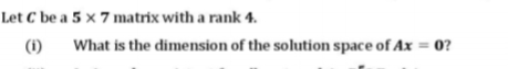 Let C be a 5 × 7 matrix with a rank 4.
(1)
What is the dimension of the solution space of Ax = 0?
