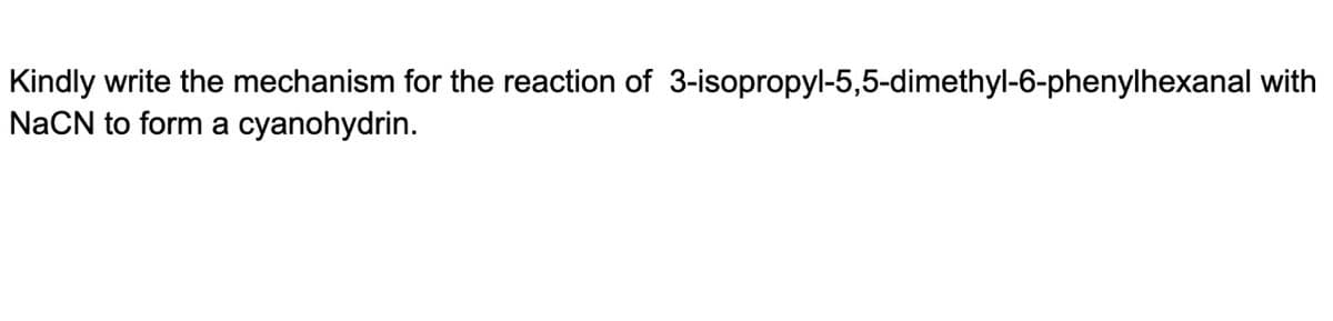 Kindly write the mechanism for the reaction of 3-isopropyl-5,5-dimethyl-6-phenylhexanal with
NaCN to form a cyanohydrin.